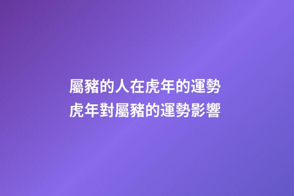 屬豬的人在虎年的運勢 虎年對屬豬的運勢影響-第1張-觀點-玄機派